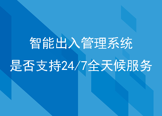 智能出入管理系统是否支持24/7全天候服务