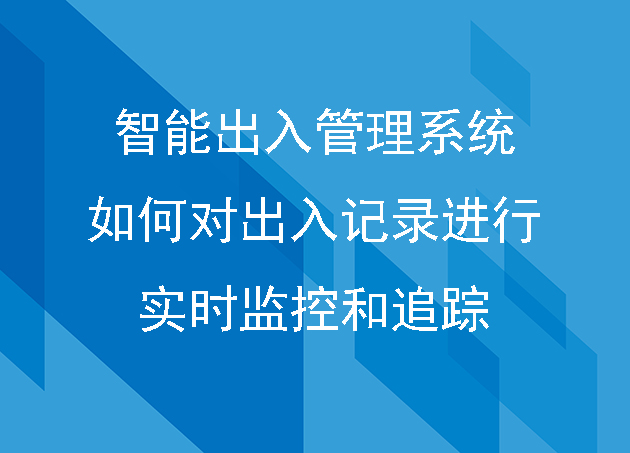 智能出入管理系统如何对出入记录进行实时监控和追踪