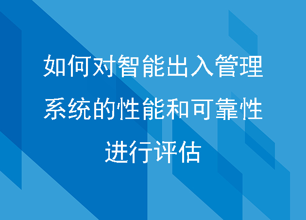 如何对智能出入管理系统的性能和可靠性进行评估