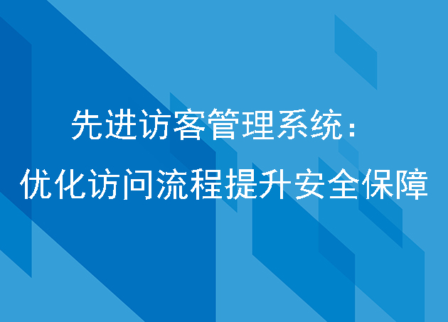 先进访客管理系统：优化访问流程提升安全保障