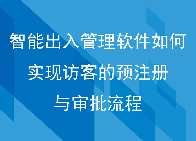 智能出入管理软件如何实现访客的预注册与审批流程