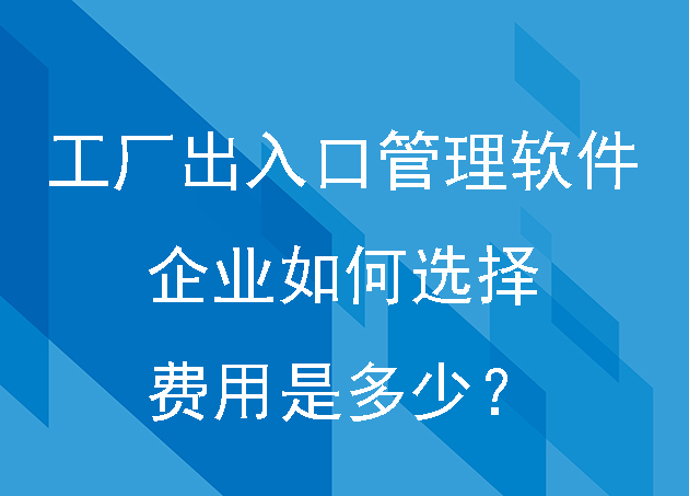 工厂出入口管理软件企业如何选择费用是多少？