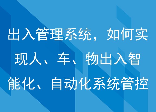 出入管理系统，如何实现人、车、物出入的智能化、自动化系统管控