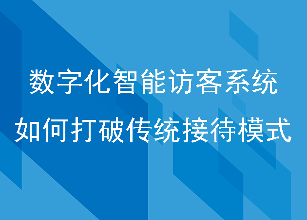 数字化智能访客系统如何打破传统接待模式