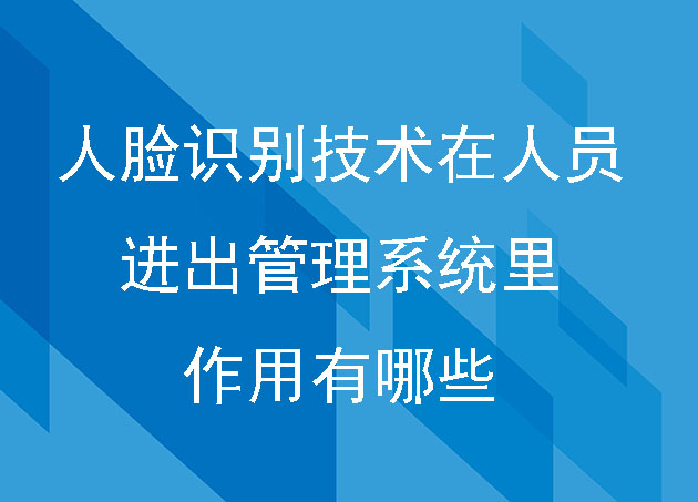 人脸识别技术在人员进出管理系统里的作用有哪些