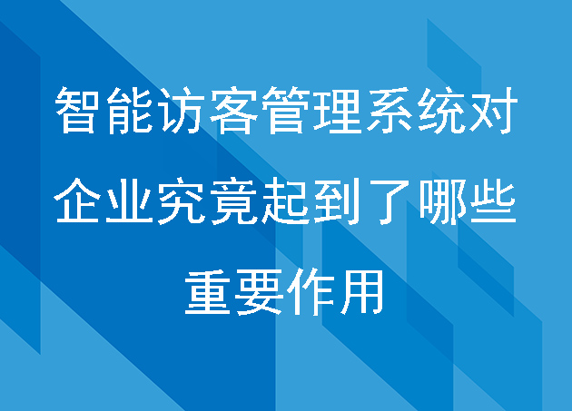 智能访客管理系统对企业究竟起到了哪些重要作用