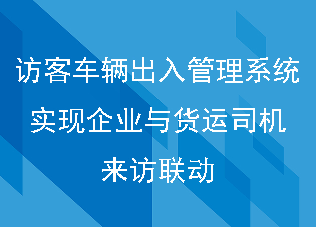 运用访客车辆出入管理系统实现企业与货运司机的来访联动