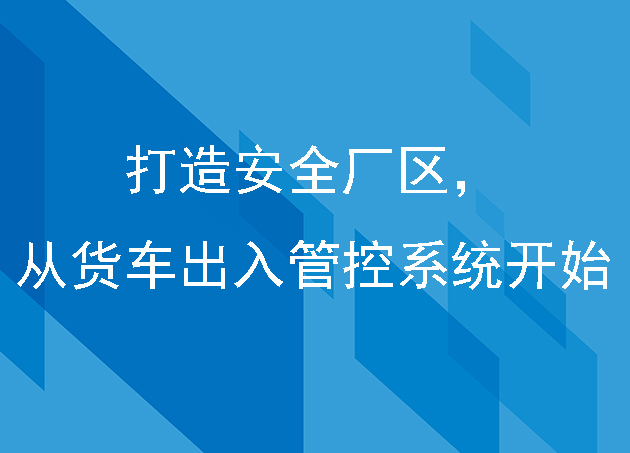 打造安全厂区，从货车出入管控系统开始