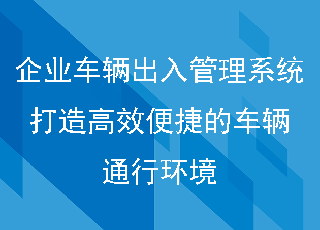 企业车辆出入管理系统：打造高效便捷的车辆通行环境