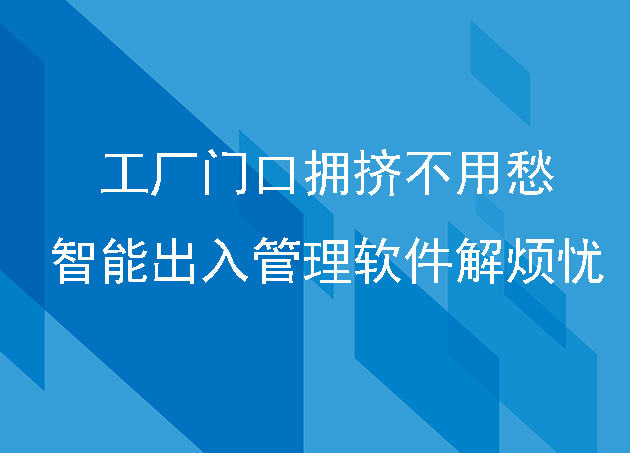 工厂门口拥挤不用愁：智能出入管理软件解烦忧