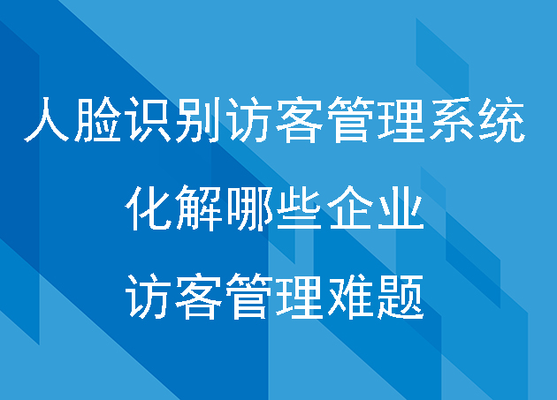 人脸识别访客管理系统化解哪些企业访客管理难题