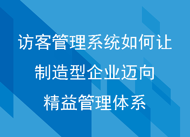 访客管理系统如何让制造型企业迈向精益管理体系