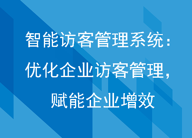 智能访客管理系统：优化企业访客管理，赋能企业增效