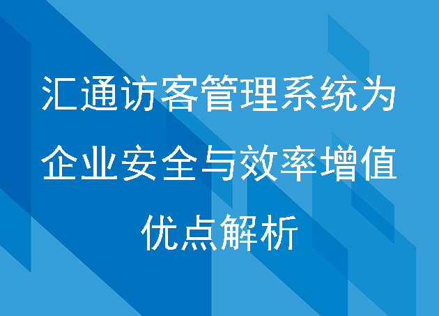 汇通访客管理系统为企业安全与效率增值的优点解析