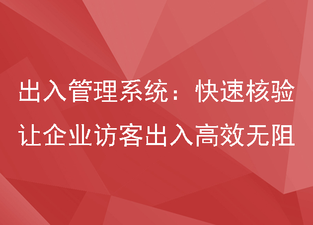 出入管理系统：快速核验，让企业访客出入高效无阻