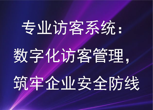 专业访客系统：数字化访客管理，筑牢企业安全防线