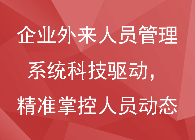 企业外来人员管理系统科技驱动，精准掌控人员动态