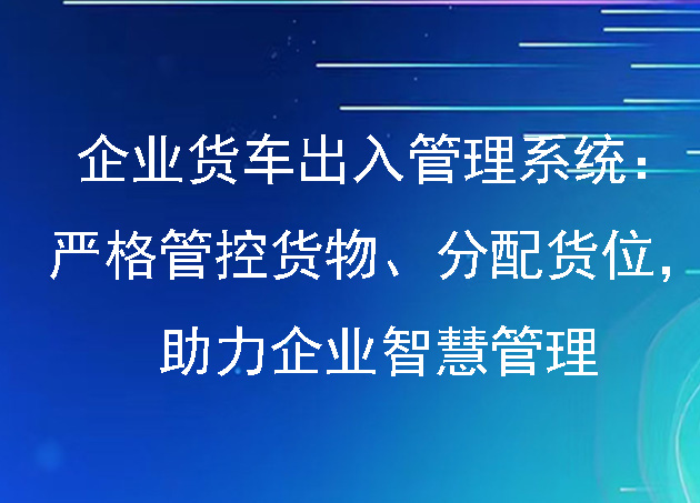 企业货车出入管理系统：严格管控货物、分配货位，助力企业智慧管理