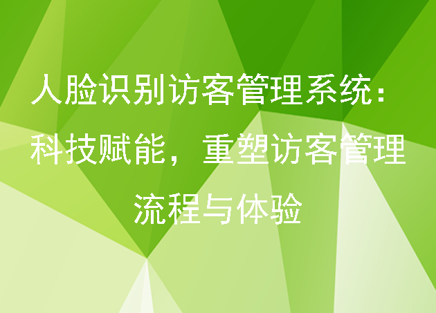 人脸识别访客管理系统：科技赋能，重塑访客管理流程与体验