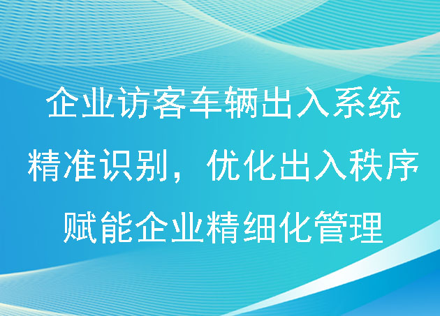 企业访客及车辆出入系统：精准识别，优化出入秩序，赋能企业精细化管理